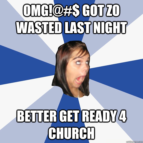 omg!@#$ got zo wasted last night better get ready 4 church  Annoying Facebook Girl
