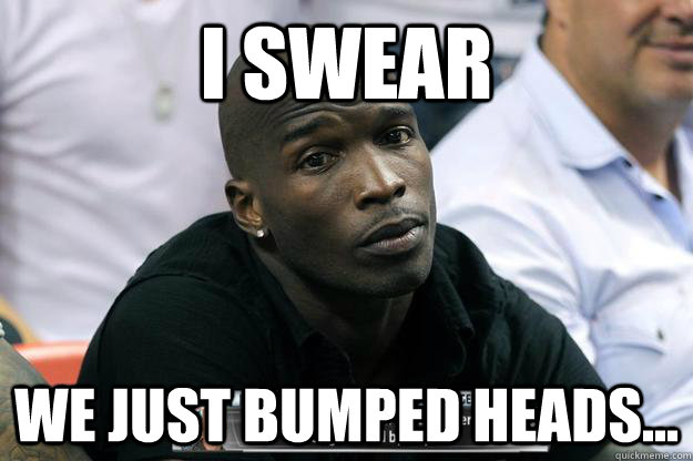 I swear we just bumped heads... - I swear we just bumped heads...  Confession Ocho Cinco