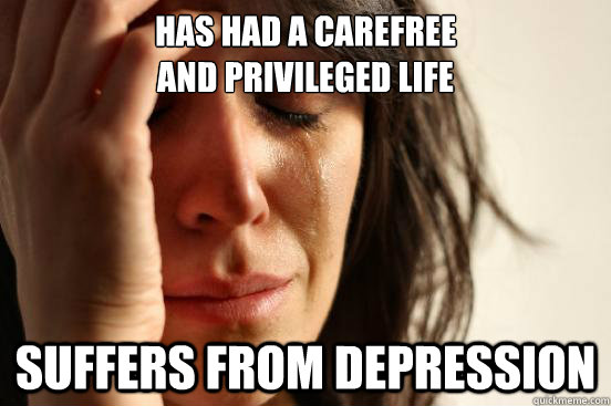 has had a carefree 
and privileged life  suffers from depression  - has had a carefree 
and privileged life  suffers from depression   First World Problems
