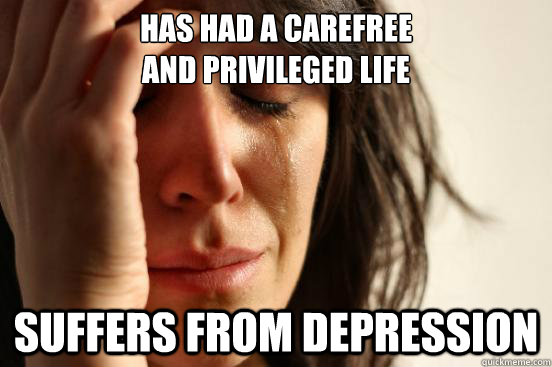 has had a carefree 
and privileged life  suffers from depression   First World Problems