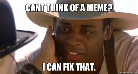 cant think of a meme? I can fix that.  I can fix that Sam