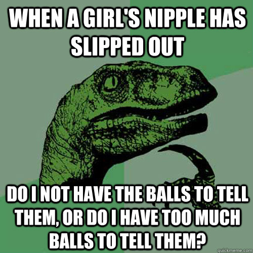 When a girl's nipple has slipped out do i not have the balls to tell them, or do I have too much balls to tell them?  Philosoraptor