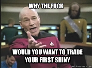 why the fuck would you want to trade your first shiny  Annoyed Picard