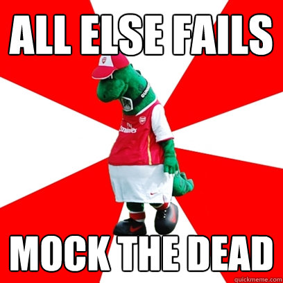 all else fails mock the dead  GUNNERSAURUS