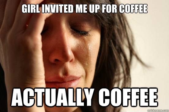 girl invited me up for coffee actually coffee  First World Problems