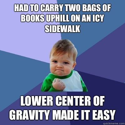 Had to carry two bags of books uphill on an icy sidewalk Lower center of gravity made it easy  Success Kid