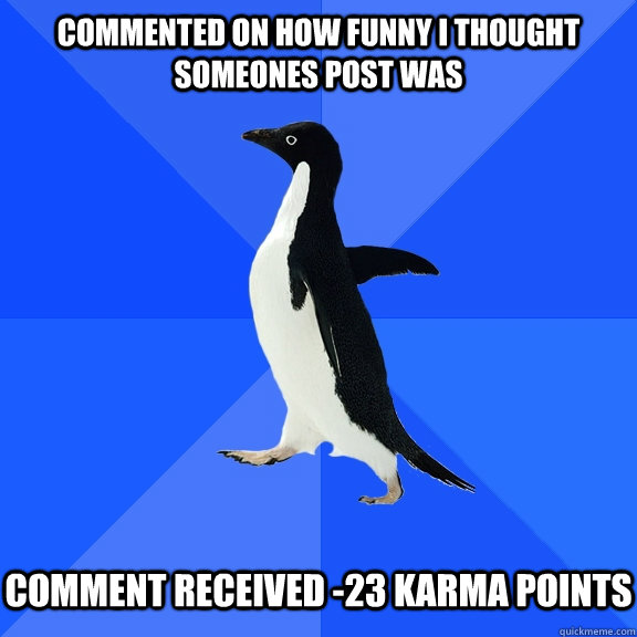 Commented on how funny i thought someones post was   comment received -23 karma points   Socially Awkward Penguin