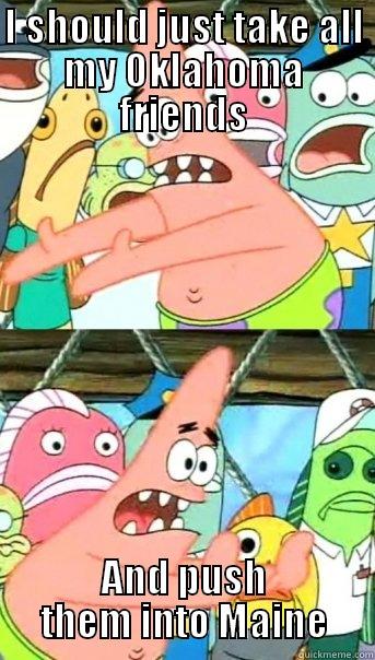 I SHOULD JUST TAKE ALL MY OKLAHOMA FRIENDS AND PUSH THEM INTO MAINE Push it somewhere else Patrick
