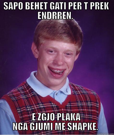 SAPO BEHET GATI PER T PREK ENDRREN.  E ZGJO PLAKA NGA GJUMI ME SHAPKE.  Bad Luck Brian