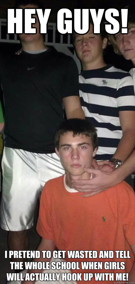 HEY GUYS! I pretend to get wasted and tell the whole school when girls will actually hook up with me!  