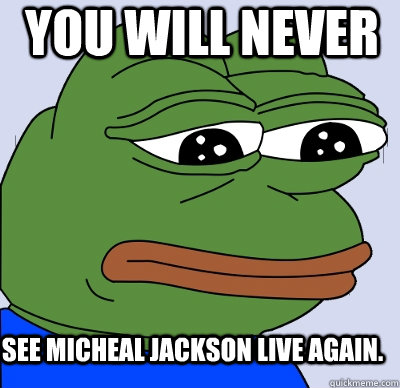 You will never see Micheal jackson live again.  FEELS BAD MAN