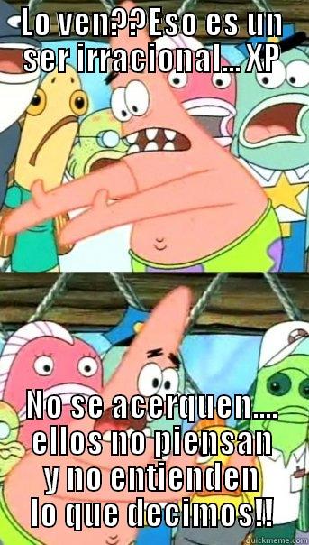 LO VEN??ESO ES UN SER IRRACIONAL... XP NO SE ACERQUEN.... ELLOS NO PIENSAN Y NO ENTIENDEN LO QUE DECIMOS!! Push it somewhere else Patrick