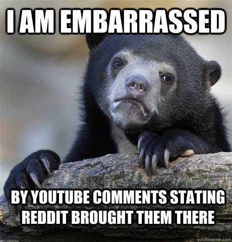 I am embarrassed by youtube comments stating reddit brought them there  Confession Bear