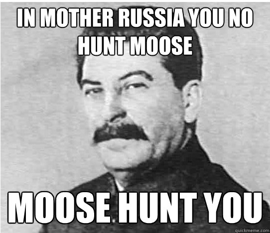In Mother Russia you no hunt moose moose hunt you  In Mother Russia