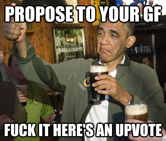 Propose to your GF fuck it here's an upvote  Approving Obama