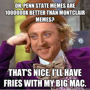 oh, penn state memes are 1000000X better than montclair memes? that's nice. i'll have fries with my big mac. - oh, penn state memes are 1000000X better than montclair memes? that's nice. i'll have fries with my big mac.  willy wonka