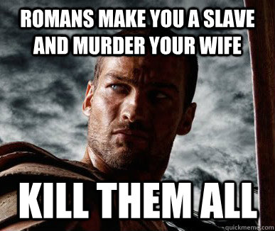 romans make you a slave and murder your wife kill them all  