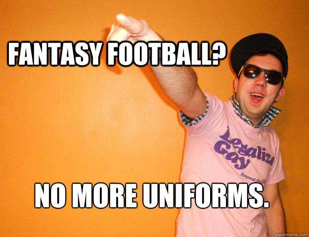 Fantasy Football? No more uniforms. - Fantasy Football? No more uniforms.  Gay Bro