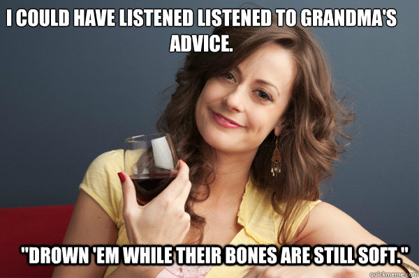 I could have listened listened to grandma's advice.  