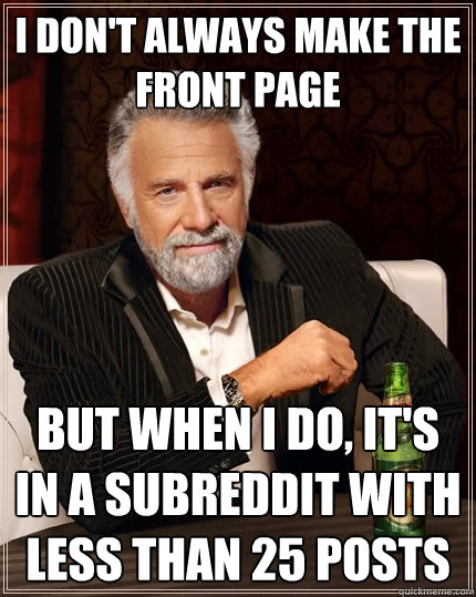I don't always make the front page But when I do, it's in a subreddit with less than 25 posts  The Most Interesting Man In The World