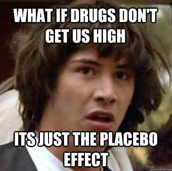 What if drugs don't get us high its just the placebo effect - What if drugs don't get us high its just the placebo effect  conspiracy keanu