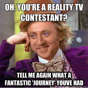 Oh, You're a reality TV contestant?
 Tell me again what a fantastic 'journey' youve had  Condescending Wonka
