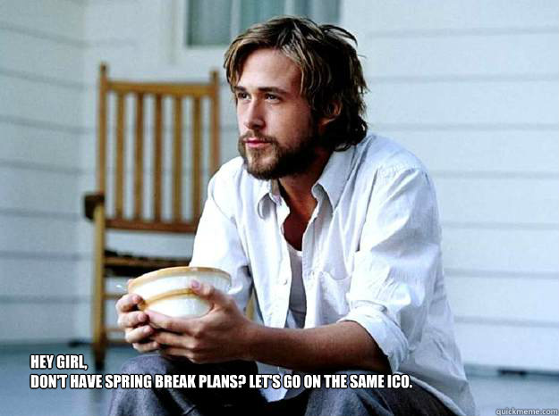 Hey Girl, 
don't have spring break plans? let's go on the same ico.  - Hey Girl, 
don't have spring break plans? let's go on the same ico.   Advertising Ryan Gosling