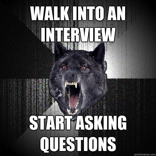 Walk into an interview start asking questions  Insanity Wolf
