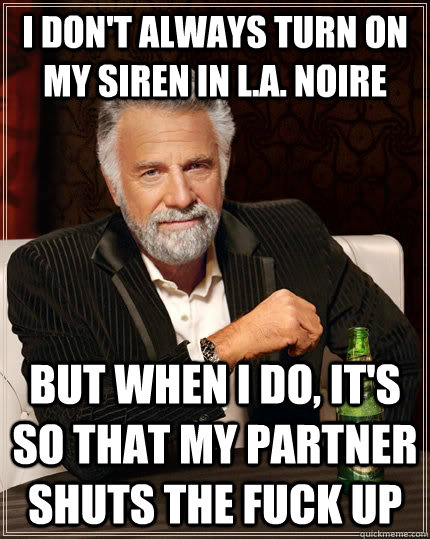 I don't always turn on my siren in L.A. Noire but when i do, it's so that my partner shuts the fuck up  The Most Interesting Man In The World