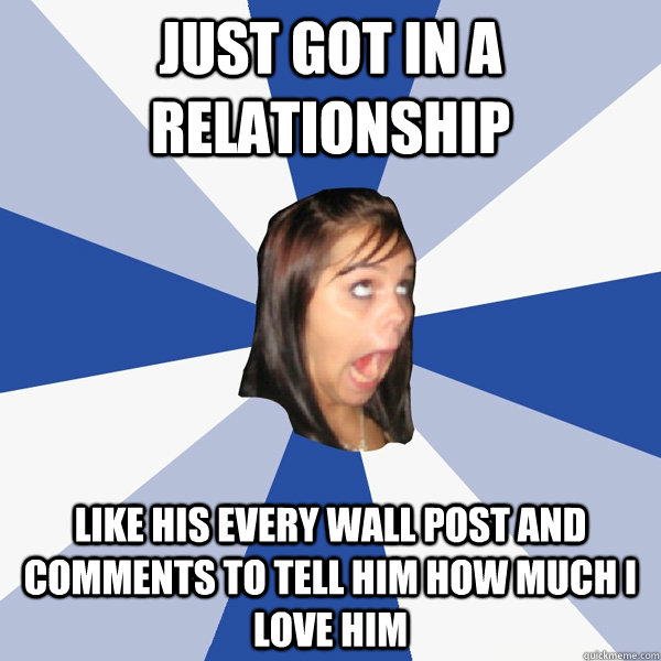 Just got in a relationship Like his every wall post and comments to tell him how much I love him  Annoying Facebook Girl