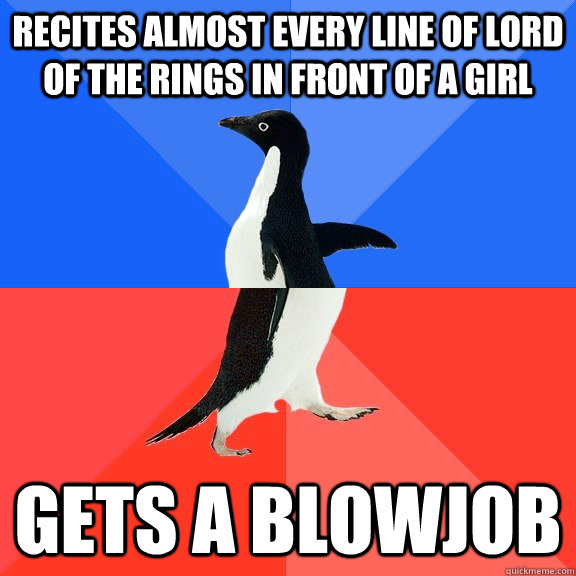 recites almost every line of lord of the rings in front of a girl Gets a blowjob  Socially Awkward Awesome Penguin