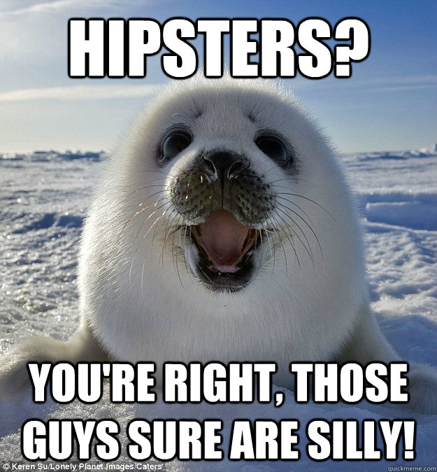 Hipsters? You're right, those guys sure are silly!  Easily Pleased Seal