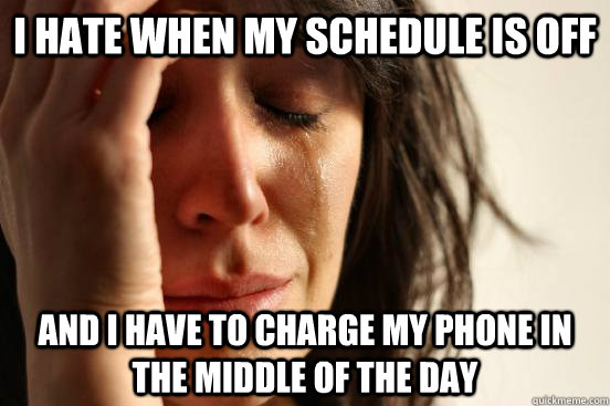 i hate when my schedule is off and i have to charge my phone in the middle of the day  First World Problems
