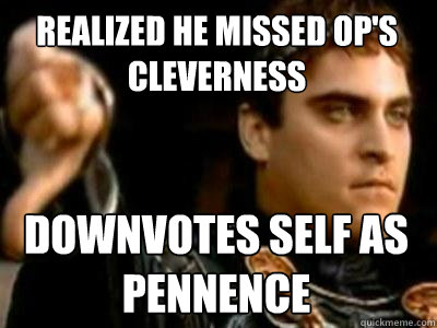 Realized he missed OP's cleverness downvotes self as pennence  Downvoting Roman