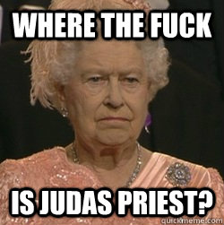 Where the fuck is Judas Priest? - Where the fuck is Judas Priest?  unimpressed queen