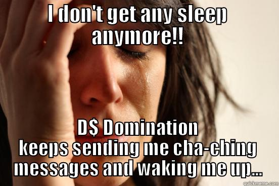 I DON'T GET ANY SLEEP ANYMORE!! D$ DOMINATION KEEPS SENDING ME CHA-CHING MESSAGES AND WAKING ME UP... First World Problems