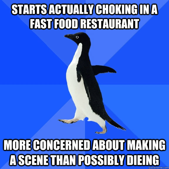 Starts actually choking in a fast food restaurant more concerned about making a scene than possibly dieing  Socially Awkward Penguin