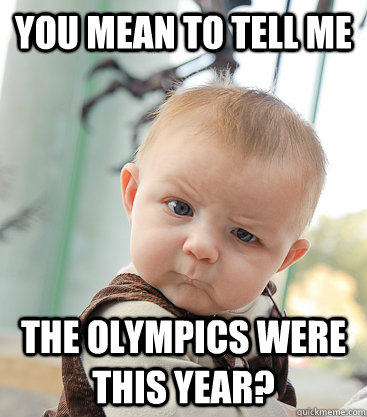 You mean to tell me the Olympics were this year?  skeptical baby