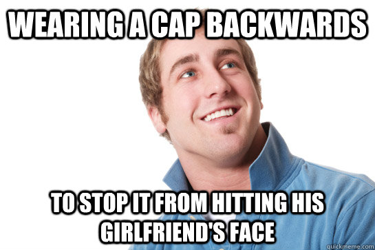 Wearing a cap backwards To stop it from hitting his girlfriend's face  Misunderstood D-Bag