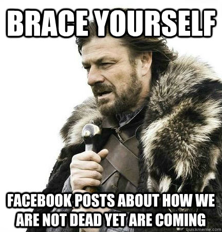 brace yourself Facebook posts about how we are not dead yet are coming  