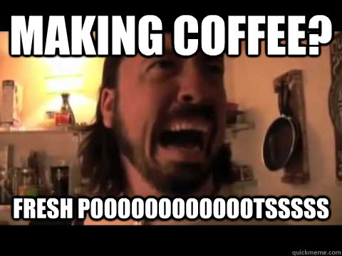 Making coffee? fresh pooooooooooootsssss  