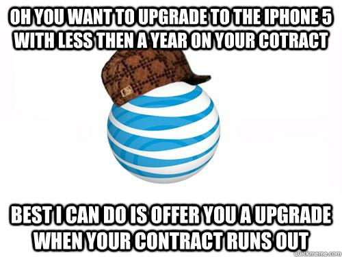 Oh you want to upgrade to the iphone 5 with less then a year on your cotract Best I can do is offer you a upgrade when your contract runs out - Oh you want to upgrade to the iphone 5 with less then a year on your cotract Best I can do is offer you a upgrade when your contract runs out  Scumbag ATT