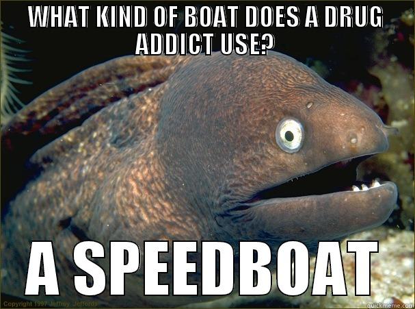 WHAT KIND OF BOAT DOES A DRUG ADDICT USE? A SPEEDBOAT Bad Joke Eel