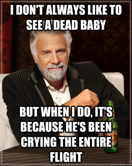 I don't always like to see a dead baby but when I do, it's because he's been crying the entire flight  The Most Interesting Man In The World