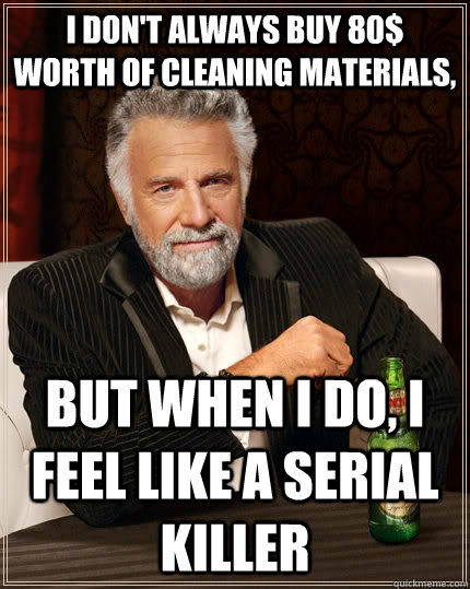 I don't always buy 80$ worth of cleaning materials, But when i do, I feel like a serial killer  The Most Interesting Man In The World