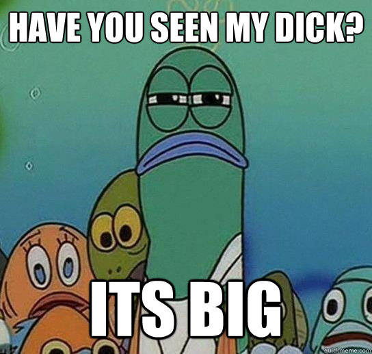 have you seen my dick? its big - have you seen my dick? its big  Serious fish SpongeBob