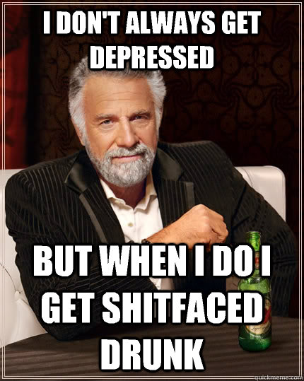 I don't always get depressed But when I do I get shitfaced drunk  The Most Interesting Man In The World