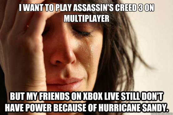 I want to play Assassin's Creed 3 on Multiplayer but my friends on Xbox Live still don't have power because of Hurricane Sandy.  First World Problems