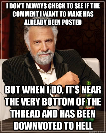 I don't always check to see if the comment I want to make has already been posted But when I do, it's near the very bottom of the thread and has been downvoted to hell  The Most Interesting Man In The World