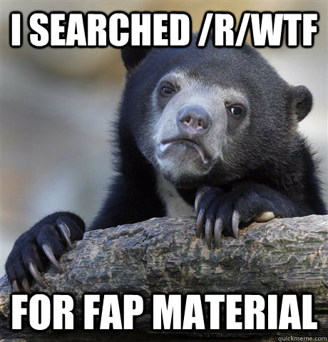 I searched /r/wtf for fap material  Confession Bear